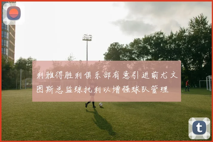 利雅得胜利俱乐部有意引进前尤文图斯总监琼托利以增强球队管理
