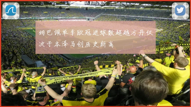 姆巴佩单季欧冠进球数超越方丹仅次于本泽马创历史新高