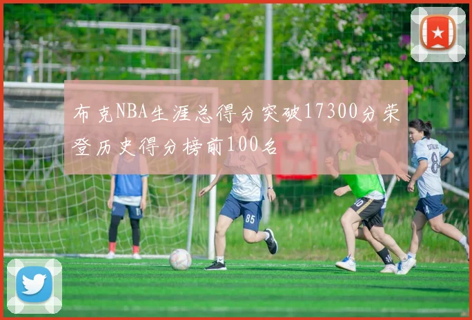布克NBA生涯总得分突破17300分荣登历史得分榜前100名