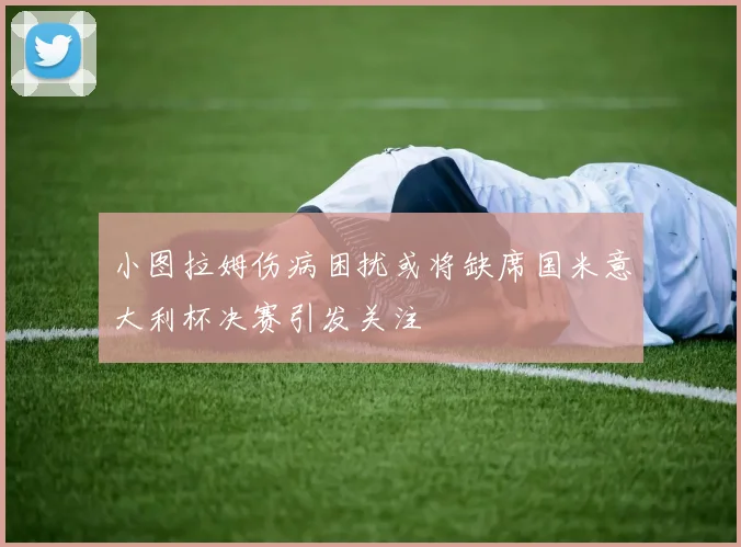 小图拉姆伤病困扰或将缺席国米意大利杯决赛引发关注