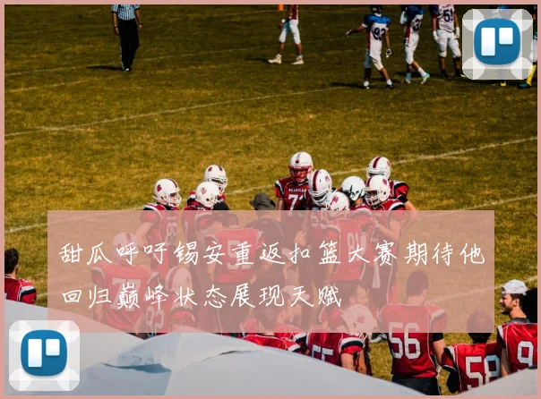 甜瓜呼吁锡安重返扣篮大赛期待他回归巅峰状态展现天赋