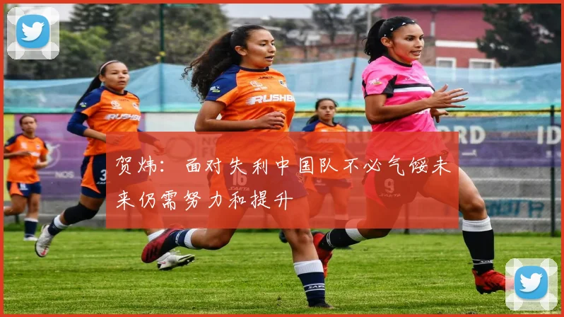 贺炜：面对失利中国队不必气馁未来仍需努力和提升