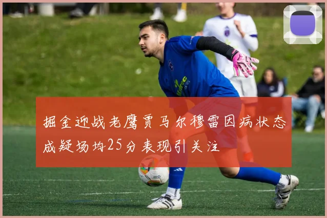 掘金迎战老鹰贾马尔穆雷因病状态成疑场均25分表现引关注