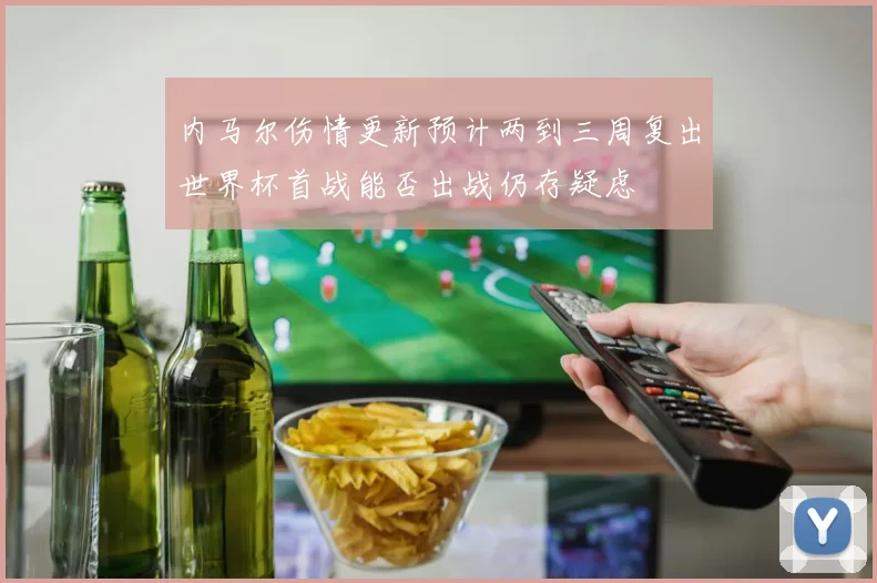 内马尔伤情更新预计两到三周复出世界杯首战能否出战仍存疑虑