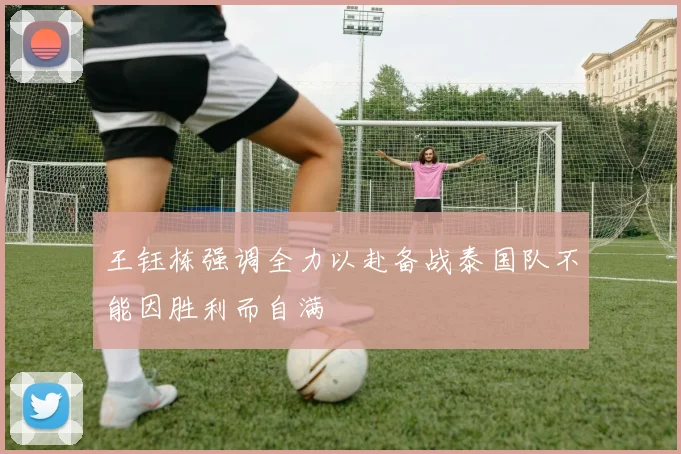 王钰栋强调全力以赴备战泰国队不能因胜利而自满